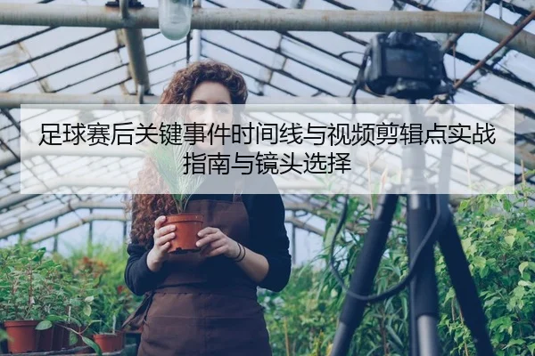足球赛后关键事件时间线与视频剪辑点实战指南与镜头选择